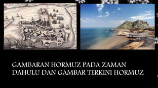 GAMBARAN HORMUZ PADA ZAMAN
DAHULU DAN GAMBAR TERKINI HORMUZ
 