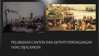 PELABUHAN CANTON DAN AKTIVITI PERDAGANGAN
YANG DIJALANKAN
 
