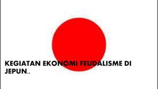 KEGIATAN EKONOMI FEUDALISME DI
JEPUN..
 