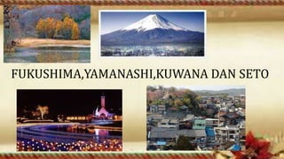 FUKUSHIMA,YAMANASHI,KUWANA DAN SETO
 