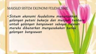 MAKSUD SISTEM EKONOMI FEUDALISME
• Sistem ekonomi feudalisme menunjukkan
golongan petani bekerja dan menjadi tentera
untuk golongan bangsawan sebagai balasan
mereka dibenarkan mengusahakan tanah
golongan bangsawan
 