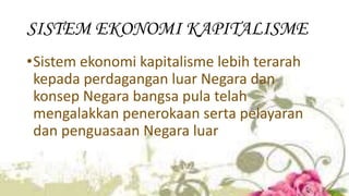 SISTEM EKONOMI KAPITALISME
•Sistem ekonomi kapitalisme lebih terarah
kepada perdagangan luar Negara dan
konsep Negara bangsa pula telah
mengalakkan penerokaan serta pelayaran
dan penguasaan Negara luar
 