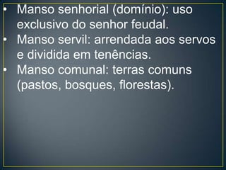 Entretanto, a partir do ano 1000 até cerca de 1150, o Feudalismo entra em transformação: a exploração camponesa torna-se intensa, concentrada em certas regiões superpovoadas, deixando áreas extensas de espaços vazios; surgem novas técnicas de cultivo, novas formas de utilização dos animais e das carroças, o que permitiu a produção agrícola garantir um aumento significativo, surgindo, assim, a necessidade de comercialização dos produtos excedentes. 