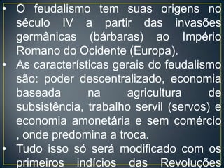 O feudalismo tem suas origens no século IV a partir das invasões germânicas (bárbaras) ao Império Romano do Ocidente (Europa).