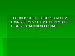 FEUDO: DIREITO SOBRE UM BEM —
TRANSFORMA-SE EM SINÔNIMO DE
TERRA —> SENHOR FEUDAL
 