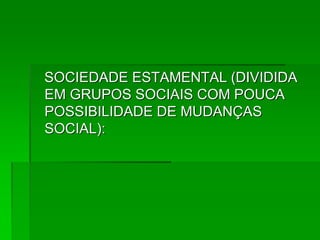 SOCIEDADE ESTAMENTAL (DIVIDIDA
EM GRUPOS SOCIAIS COM POUCA
POSSIBILIDADE DE MUDANÇAS
SOCIAL):
 