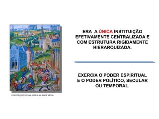 ERA  A  ÚNICA  INSTITUIÇÃO EFETIVAMENTE CENTRALIZADA E COM ESTRUTURA RIGIDAMENTE HIERARQUIZADA. EXERCIA O PODER ESPIRITUAL E O PODER POLÍTICO, SECULAR OU TEMPORAL. CONSTRUÇÃO DE UMA IGREJA NA IDADE MÉDIA 