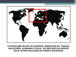 O FEUDALISMO SE DEU NO OCIDENTE, SOBRETUDO NA “FRANÇA, INGLATERRA, ALEMANHA E ITÁLIA”. NO RESTANTE DA EUROPA HAVIA OUTRAS RELAÇÕES DE PODER E SOCIEDADE. 