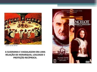 A SUSERANIA E VASSALAGEM ERA UMA RELAÇÃO DE HIERARQUIA, LEALDADE E PROTEÇÃO RECÍPROCA. CORTE DO REI ARTUR 