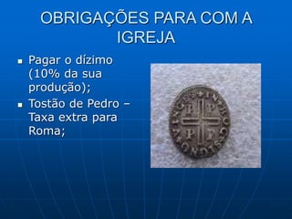 OBRIGAÇÕES PARA COM A
IGREJA
 Pagar o dízimo
(10% da sua
produção);
 Tostão de Pedro –
Taxa extra para
Roma;
 