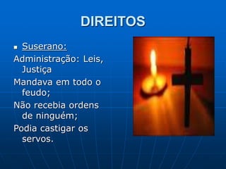 DIREITOS
 Suserano:
Administração: Leis,
Justiça
Mandava em todo o
feudo;
Não recebia ordens
de ninguém;
Podia castigar os
servos.
 