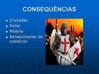 CONSEQUÊNCIAS
 Cruzadas
 Fome
 Miséria
 Renascimento do
comércio
 