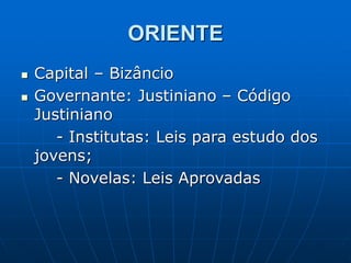 ORIENTE
 Capital – Bizâncio
 Governante: Justiniano – Código
Justiniano
- Institutas: Leis para estudo dos
jovens;
- Novelas: Leis Aprovadas
 