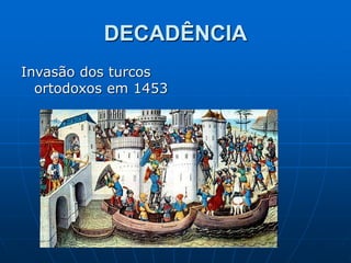 DECADÊNCIA
Invasão dos turcos
ortodoxos em 1453
 
