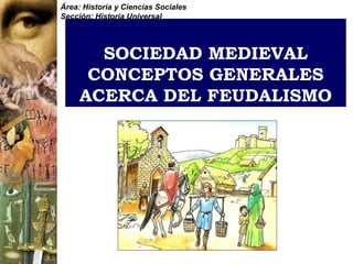 Área: Historia y Ciencias Sociales
Sección: Historia Universal




       SOCIEDAD MEDIEVAL
      CONCEPTOS GENERALES
     ACERCA DEL FEUDALISMO
 