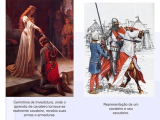 Cerimônia de Investidura, onde o
aprendiz de cavaleiro tornava-se
realmente cavaleiro, recebia suas
armas e armaduras.
Representação de um
cavaleiro e seu
escudeiro.
 