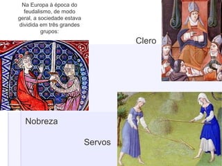 Na Europa à época do
feudalismo, de modo
geral, a sociedade estava
dividida em três grandes
grupos:
Clero
Nobreza
Servos
 
