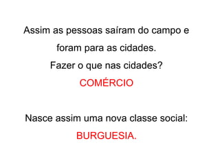 Assim as pessoas saíram do campo e
foram para as cidades.
Fazer o que nas cidades?
COMÉRCIO
Nasce assim uma nova classe social:
BURGUESIA.
 