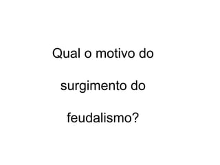 Qual o motivo do 
surgimento do 
feudalismo? 
 