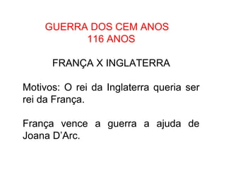 GUERRA DOS CEM ANOS 
116 ANOS 
FRANÇA X INGLATERRA 
Motivos: O rei da Inglaterra queria ser 
rei da França. 
França vence a guerra a ajuda de 
Joana D’Arc. 
 