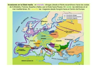 Invasiones en la Edad media: en morado: vikingas (desde el Norte escandinavo hacia las costas 
de G.Bretaña, Francia, España e Italia y por el Este hacia Rusia). En verde: las islámicas en el 
mar mediterráneo. En amarillo las magiares desde Hungría hacia el Centro de Europa 
 