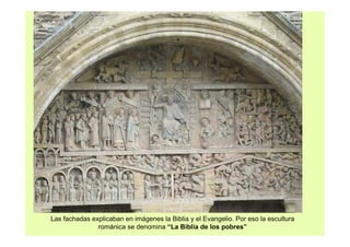 Las fachadas explicaban en imágenes la Biblia y el Evangelio. Por eso la escultura 
románica se denomina “La Biblia de los pobres” 
 