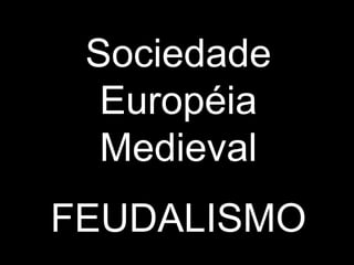 Sociedade
Européia
Medieval
FEUDALISMO
 