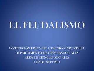 EL FEUDALISMO
INSTITUCIÓN EDUCATIVA TECNICO INDUSTRIAL
DEPARTAMENTO DE CIENCIAS SOCIALES
AREA DE CIENCIAS SOCIALES
GRADO SEPTIMO
 