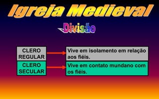 CLERO
REGULAR
Vive em isolamento em relação
aos fiéis.
CLERO
SECULAR
Vive em contato mundano com
os fiéis.
 