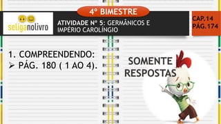 ATIVIDADE Nº 5: GERMÂNICOS E
IMPÉRIO CAROLÍNGIO
CAP.14
PÁG.174
1. COMPREENDENDO:
 PÁG. 180 ( 1 AO 4).
4º BIMESTRE
 