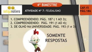 ATIVIDADE Nº 7: FEUDALISMO
CAP.15
PÁG.186
1. COMPREENDENDO: PÁG. 187 ( 1 AO 3);
2. COMPREENDENDO: PÁG. 191 (1 AO 4);
3. DE OLHO NA UNIVERSIDADE: PÁG. 193 (1 e 3)
4º BIMESTRE
 