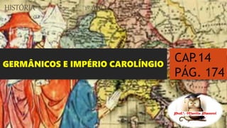 GERMÂNICOS E IMPÉRIO CAROLÍNGIO
HISTÓRIA 1º ANO
CAP.14
PÁG. 174
 
