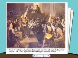 • Apesar de sua hegemonia, a Igreja não conseguia controlar toda a população, por isso
criou em 1231, a Santa Inquisição ou Santo Ofício para reprimir os hereges.
 