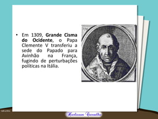 • Em 1309, Grande Cisma
do Ocidente, o Papa
Clemente V transferiu a
sede do Papado para
Avinhão na França,
fugindo de perturbações
políticas na Itália.
 