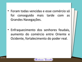 • Foram todas vencidas e esse comércio só
foi conseguido mais tarde com as
Grandes Navegações.
• Enfraquecimento dos senhores feudais,
aumento do comércio entre Oriente e
Ocidente, fortalecimento do poder real.
 