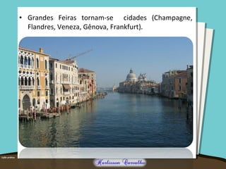 • Grandes Feiras tornam-se cidades (Champagne,
Flandres, Veneza, Gênova, Frankfurt).
 