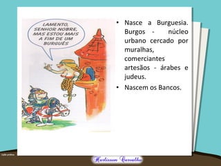 • Nasce a Burguesia.
Burgos - núcleo
urbano cercado por
muralhas,
comerciantes
artesãos - árabes e
judeus.
• Nascem os Bancos.
 