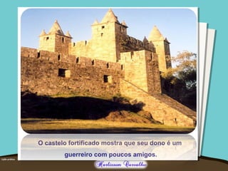 O castelo fortificado mostra que seu dono é um
guerreiro com poucos amigos.
 