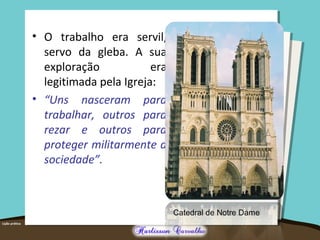 • O trabalho era servil,
servo da gleba. A sua
exploração era
legitimada pela Igreja:
• “Uns nasceram para
trabalhar, outros para
rezar e outros para
proteger militarmente a
sociedade”.
Catedral de Notre Dame
 