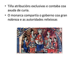 • Tiña atribucións exclusivas e contaba coa
axuda de curia.
• O monarca compartía o goberno coa gran
nobreza e as autoridades relixiosas
 