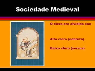 Sociedade Medieval
O clero era dividido em:
Alto clero (nobreza)
Baixo clero (servos)
 