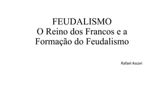 FEUDALISMO
O Reino dos Francos e a
Formação do Feudalismo
Rafael Ascari
 