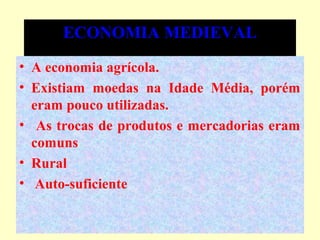 ECONOMIA MEDIEVALECONOMIA MEDIEVAL
• A economia agrícola.
• Existiam moedas na Idade Média, porém
eram pouco utilizadas.
• As trocas de produtos e mercadorias eram
comuns
• Rural
• Auto-suficiente
 