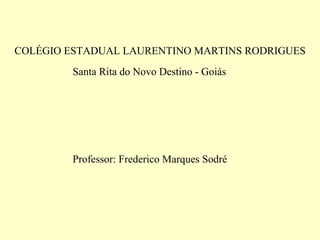 COLÉGIO ESTADUAL LAURENTINO MARTINS RODRIGUES
Santa Rita do Novo Destino - Goiás
Professor: Frederico Marques Sodré
 