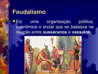 Feudalismo
 Foi uma organização política,
econômica e social que se baseava na
relação entre susseranos e vassalos.
 