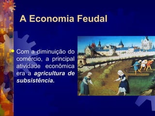 A Economia Feudal
 Com a diminuição do
comércio, a principal
atividade econômica
era a agricultura de
subsistência.
 