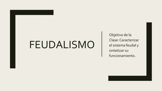 FEUDALISMO
Objetivo de la
Clase: Caracterizar
el sistema feudal y
sintetizar su
funcionamiento.
 