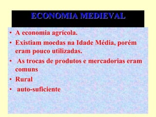 ECONOMIA MEDIEVAL
• A economia agrícola.
• Existiam moedas na Idade Média, porém
eram pouco utilizadas.
• As trocas de produtos e mercadorias eram
comuns
• Rural
• auto-suficiente
 