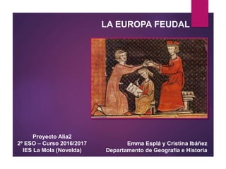 LA EUROPA FEUDAL
Proyecto Alia2
2º ESO – Curso 2016/2017
IES La Mola (Novelda)
Emma Esplá y Cristina Ibáñez
Departamento de Geografía e Historia
 