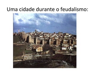 Uma cidade durante o feudalismo:
 